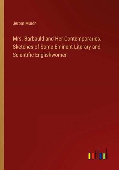 Mrs. Barbauld and Her Contemporaries. Sketches of Some Eminent Literary and Scientific Englishwomen