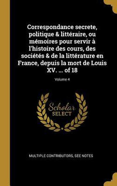 Correspondance secrete, politique & littéraire, ou mémoires pour servir à l’histoire des cours, des sociétés & de la littérature en France, depuis la mort de Louis XV. ... of 18; Volume 4
