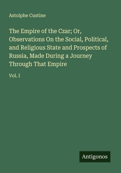 The Empire of the Czar; Or, Observations On the Social, Political, and Religious State and Prospects of Russia, Made During a Journey Through That Empire