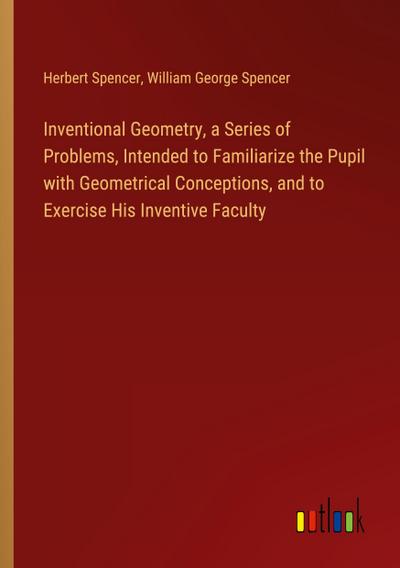 Inventional Geometry, a Series of Problems, Intended to Familiarize the Pupil with Geometrical Conceptions, and to Exercise His Inventive Faculty