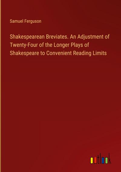 Shakespearean Breviates. An Adjustment of Twenty-Four of the Longer Plays of Shakespeare to Convenient Reading Limits