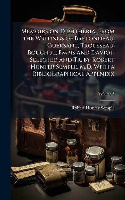 Memoirs on Diphtheria. From the Writings of Bretonneau, Guersant, Trousseau, Bouchut, Empis and Daviot. Selected and Tr. by Robert Hunter Semple, M.D. With a Bibliographical Appendix