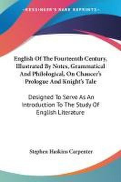 English Of The Fourteenth Century, Illustrated By Notes, Grammatical And Philological, On Chaucer’s Prologue And Knight’s Tale