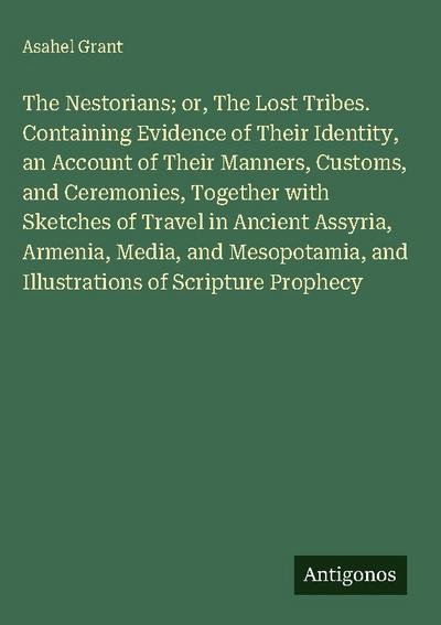 The Nestorians; or, The Lost Tribes. Containing Evidence of Their Identity, an Account of Their Manners, Customs, and Ceremonies, Together with Sketches of Travel in Ancient Assyria, Armenia, Media, and Mesopotamia, and Illustrations of Scripture Prophecy