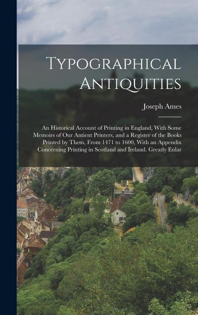 Typographical Antiquities: An Historical Account of Printing in England, With Some Memoirs of Our Antient Printers, and a Register of the Books P