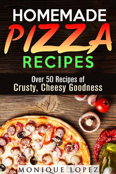 Homemade Pizza Recipes: Over 50 Recipes of Crusty, Cheesy Goodness (Snacks & Savory Bites)