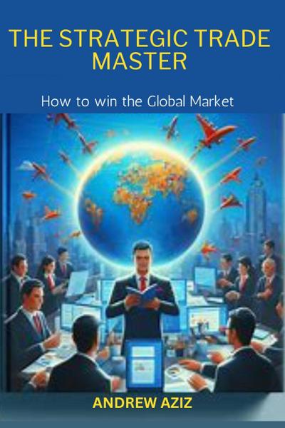 The Strategic Trade Master: How to win the Global Market