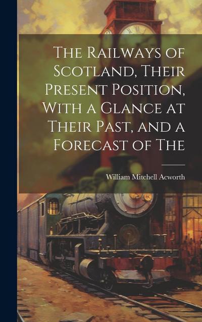 The Railways of Scotland, Their Present Position, With a Glance at Their Past, and a Forecast of The