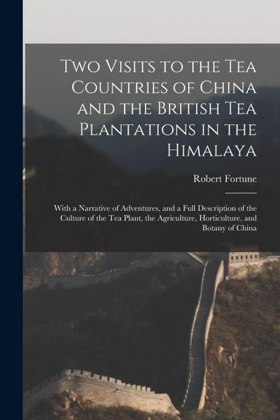 Two Visits to the Tea Countries of China and the British Tea Plantations in the Himalaya: With a Narrative of Adventures, and a Full Description of th