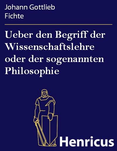 Ueber den Begriff der Wissenschaftslehre oder der sogenannten Philosophie