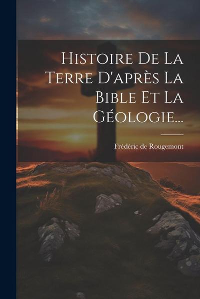 Histoire De La Terre D’après La Bible Et La Géologie...