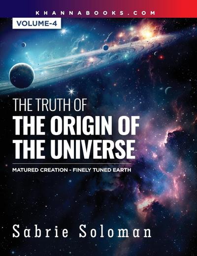 THE TRUTH OF THE ORIGIN OF THE UNIVERSE FULLY MATURED FUNCTIONAL CREATION AND THE MIRACULOUS FINELY TUNED YOUNG-EARTH Volume 4