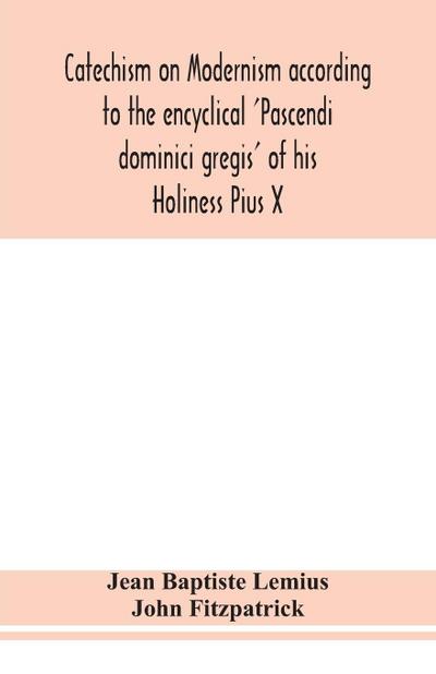 Catechism on Modernism according to the encyclical ’Pascendi dominici gregis’ of his Holiness Pius X