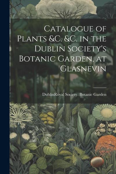 Catalogue of Plants &C. &C. in the Dublin Society’s Botanic Garden, at Glasnevin