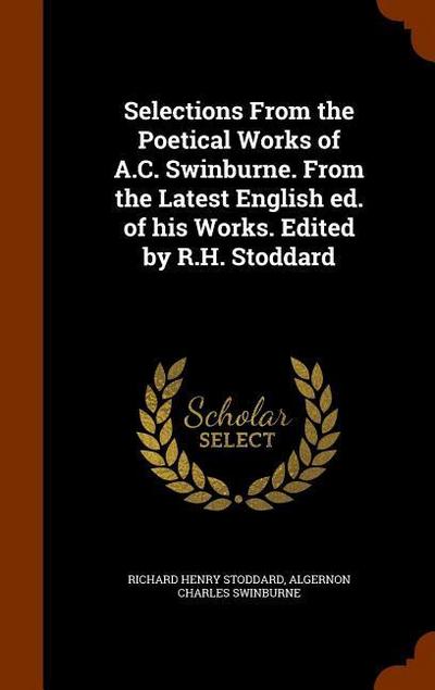Selections From the Poetical Works of A.C. Swinburne. From the Latest English ed. of his Works. Edited by R.H. Stoddard