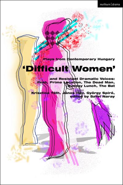 Plays from Contemporary Hungary: ’Difficult Women’ and Resistant Dramatic Voices
