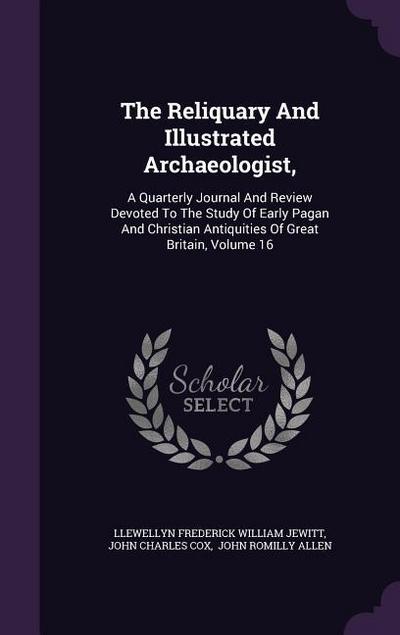 The Reliquary and Illustrated Archaeologist,: A Quarterly Journal and Review Devoted to the Study of Early Pagan and Christian Antiquities of Great Br