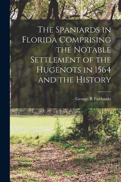 The Spaniards in Florida Comprising the Notable Settlement of the Hugenots in 1564 and the History