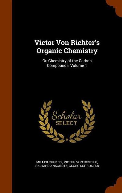 Victor Von Richter’s Organic Chemistry: Or, Chemistry of the Carbon Compounds, Volume 1