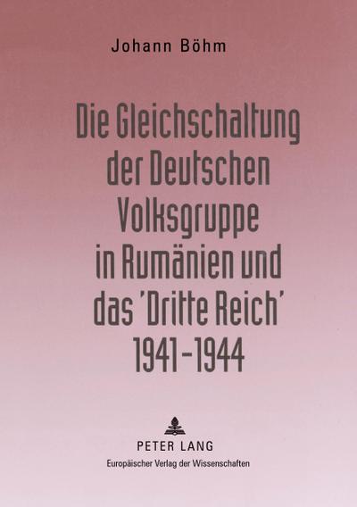 Die Gleichschaltung der Deutschen Volksgruppe in Rumänien und das ’Dritte Reich’ 1941-1944