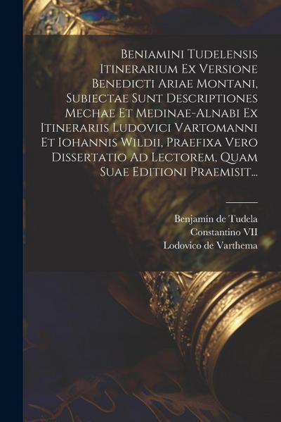 Beniamini Tudelensis Itinerarium Ex Versione Benedicti Ariae Montani, Subiectae Sunt Descriptiones Mechae Et Medinae-alnabi Ex Itinerariis Ludovici Va