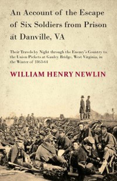 Account of the Escape of Six Soldiers from Prison at Danville, VA - Their Travels by Night through the Enemy’s Country to the Union Pickets at Gauley Bridge, West Virginia, in the Winter of 1863-64