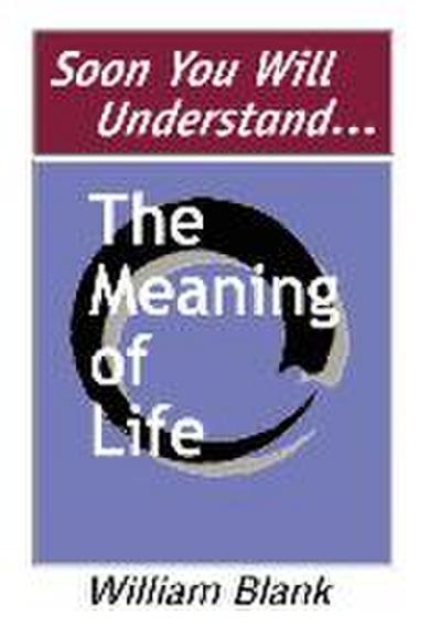 Soon You Will Understand... The Meaning of Life