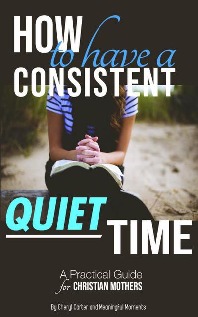How to Have  a Consistent Quiet Time: A Practical Guide for Christian Mothers