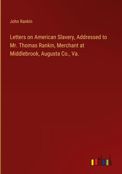 Letters on American Slavery, Addressed to Mr. Thomas Rankin, Merchant at Middlebrook, Augusta Co., Va.