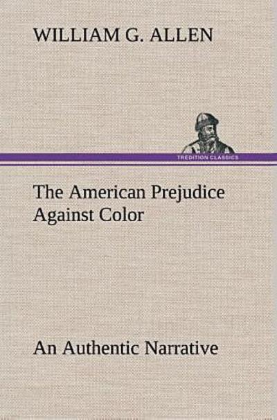 The American Prejudice Against Color An Authentic Narrative, Showing How Easily The Nation Got Into An Uproar.