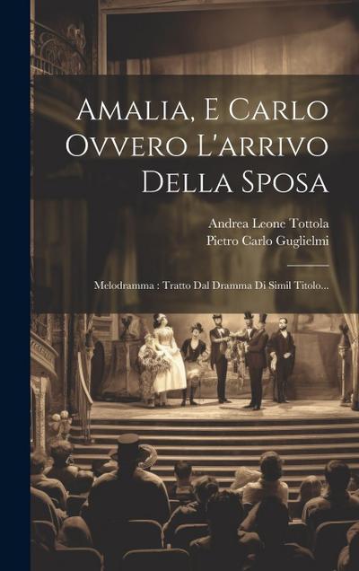 Amalia, E Carlo Ovvero L’arrivo Della Sposa: Melodramma: Tratto Dal Dramma Di Simil Titolo...