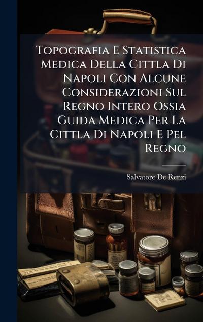 Topografia E Statistica Medica Della Cittla Di Napoli Con Alcune Considerazioni Sul Regno Intero Ossia Guida Medica Per La Cittla Di Napoli E Pel Regno