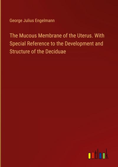 The Mucous Membrane of the Uterus. With Special Reference to the Development and Structure of the Deciduae