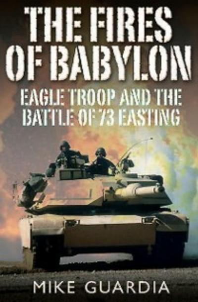 The Fires of Babylon : Eagle Troop and the Battle of 73 Easting