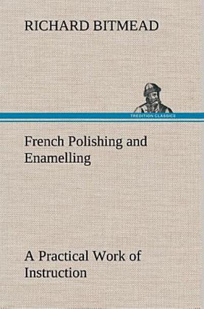 French Polishing and Enamelling A Practical Work of Instruction