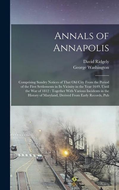 Annals of Annapolis: Comprising Sundry Notices of That old City From the Period of the First Settlements in its Vicinity in the Year 1649