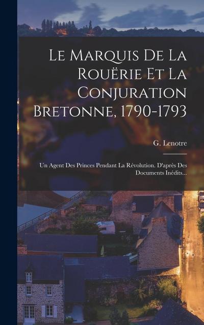 Le Marquis De La Rouërie Et La Conjuration Bretonne, 1790-1793: Un Agent Des Princes Pendant La Révolution. D’après Des Documents Inédits...