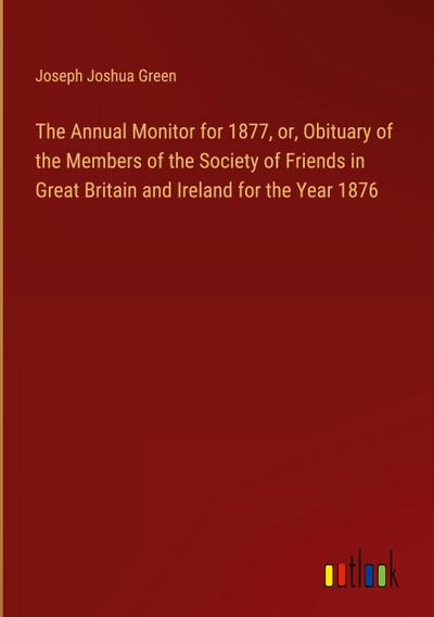 The Annual Monitor for 1877, or, Obituary of the Members of the Society of Friends in Great Britain and Ireland for the Year 1876