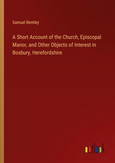 A Short Account of the Church, Episcopal Manor, and Other Objects of Interest in Bosbury, Herefordshire