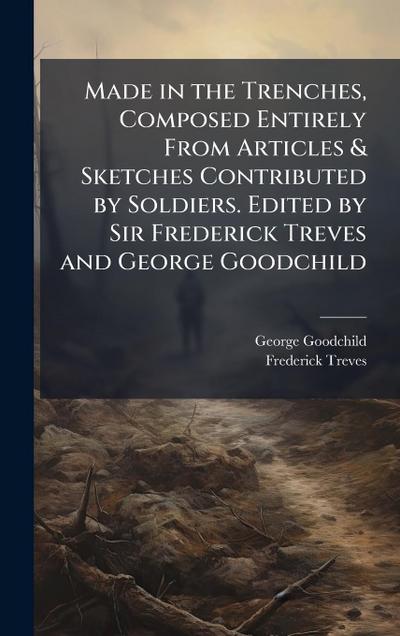 Made in the Trenches, Composed Entirely From Articles & Sketches Contributed by Soldiers. Edited by Sir Frederick Treves and George Goodchild