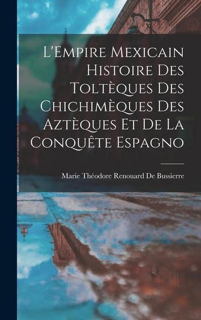 L’Empire Mexicain Histoire Des Toltèques Des Chichimèques Des Aztèques Et De La Conquête Espagno