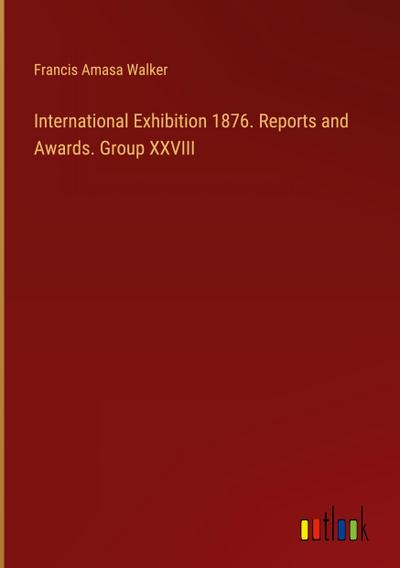 International Exhibition 1876. Reports and Awards. Group XXVIII