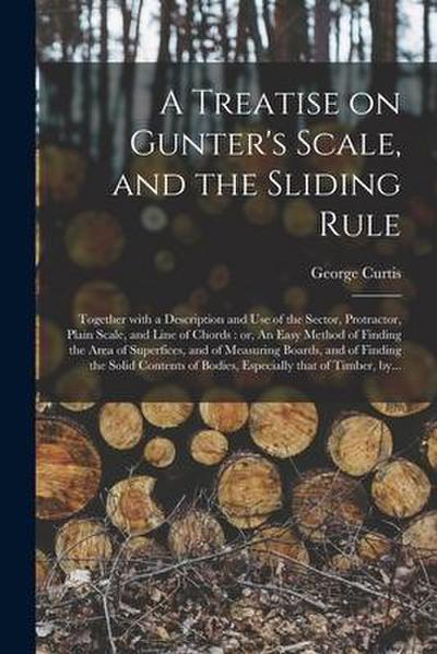 A Treatise on Gunter’s Scale, and the Sliding Rule: Together With a Description and Use of the Sector, Protractor, Plain Scale, and Line of Chords: or