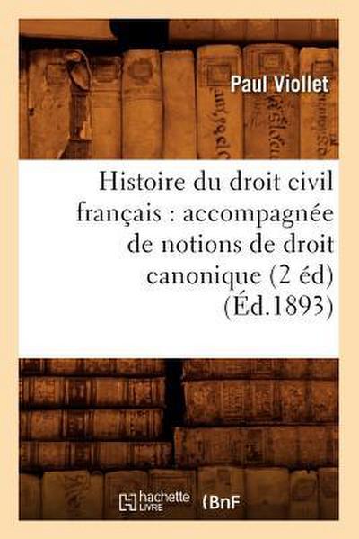 Histoire Du Droit Civil Français: Accompagnée de Notions de Droit Canonique (2 Éd) (Éd.1893)