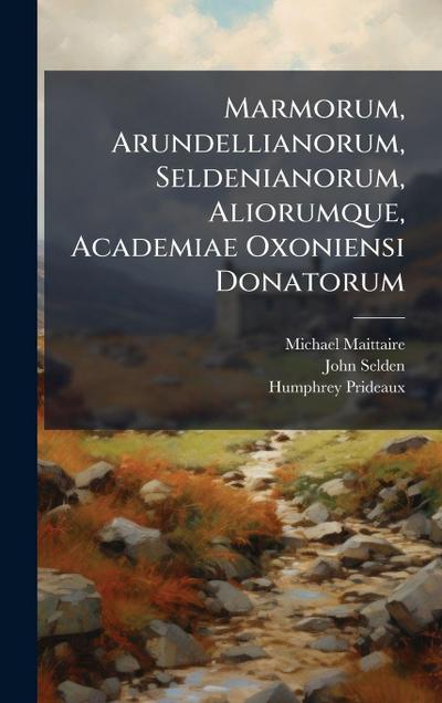 Marmorum, Arundellianorum, Seldenianorum, Aliorumque, Academiae Oxoniensi Donatorum