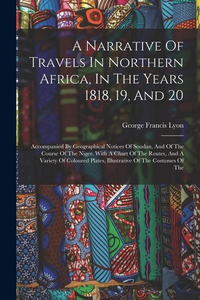 A Narrative Of Travels In Northern Africa, In The Years 1818, 19, And 20: Accompanied By Geographical Notices Of Soudan, And Of The Course Of The Nige