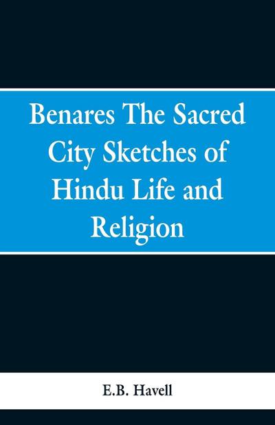 Benares, the sacred city; sketches of Hindu life and religion