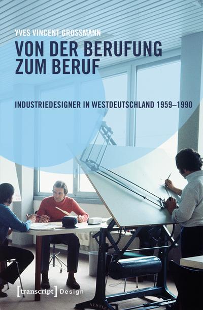 Von der Berufung zum Beruf: Industriedesigner in Westdeutschland 1959-1990: Gestaltungsaufgaben zwischen Kreativität, Wirtschaft und Politik (Design, Bd. 39)