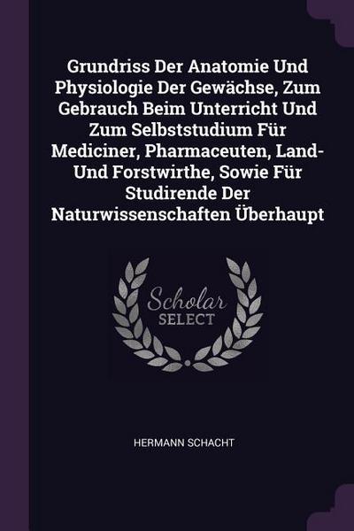 Grundriss Der Anatomie Und Physiologie Der Gewächse, Zum Gebrauch Beim Unterricht Und Zum Selbststudium Für Mediciner, Pharmaceuten, Land- Und Forstwirthe, Sowie Für Studirende Der Naturwissenschaften Überhaupt