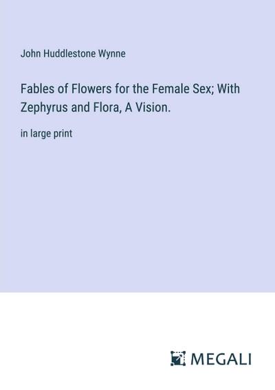 Fables of Flowers for the Female Sex; With Zephyrus and Flora, A Vision.